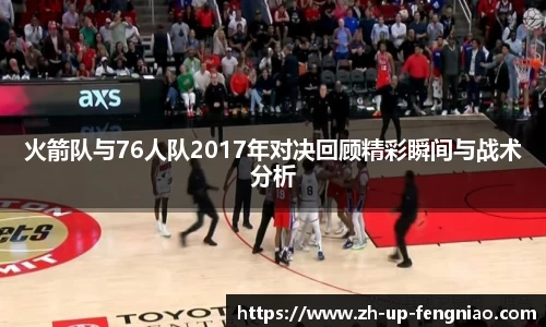 火箭队与76人队2017年对决回顾精彩瞬间与战术分析