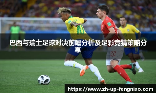 巴西与瑞士足球对决前瞻分析及足彩竞猜策略分享