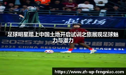 足球明星踏上中国土地开启试训之旅展现足球魅力与潜力